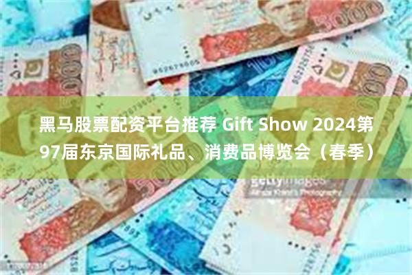 黑马股票配资平台推荐 Gift Show 2024第97届东京国际礼品、消费品博览会（春季）