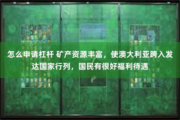 怎么申请杠杆 矿产资源丰富，使澳大利亚跨入发达国家行列，国民有很好福利待遇