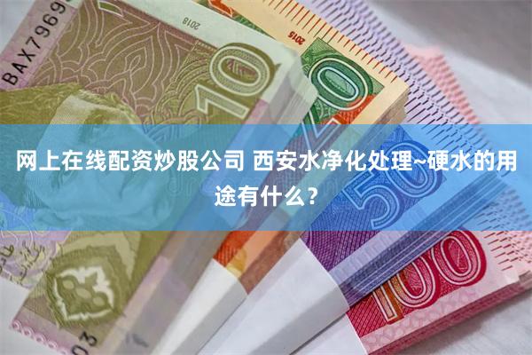 网上在线配资炒股公司 西安水净化处理~硬水的用途有什么？