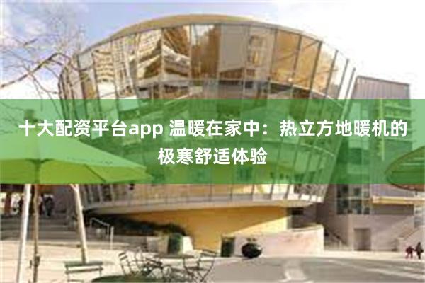 十大配资平台app 温暖在家中：热立方地暖机的极寒舒适体验