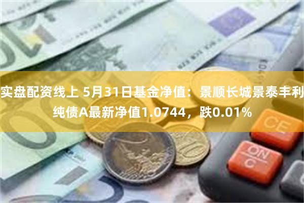 实盘配资线上 5月31日基金净值：景顺长城景泰丰利纯债A最新净值1.0744，跌0.01%