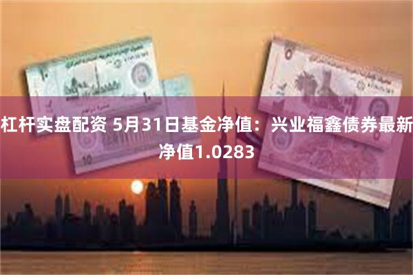 杠杆实盘配资 5月31日基金净值：兴业福鑫债券最新净值1.0283