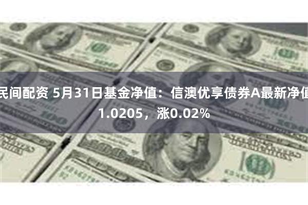 民间配资 5月31日基金净值：信澳优享债券A最新净值1.0205，涨0.02%