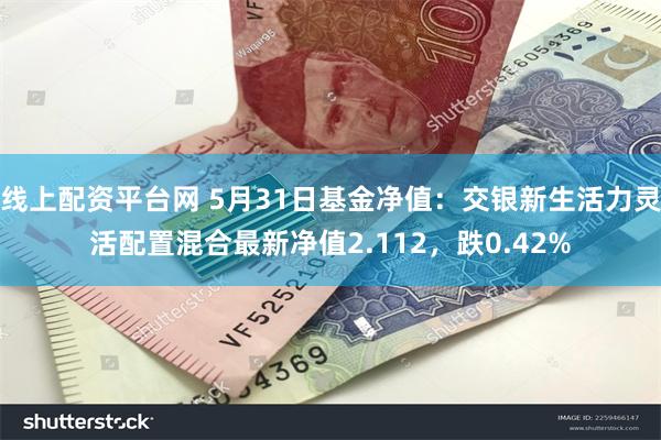 线上配资平台网 5月31日基金净值：交银新生活力灵活配置混合最新净值2.112，跌0.42%