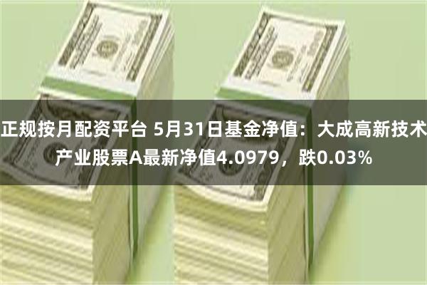 正规按月配资平台 5月31日基金净值：大成高新技术产业股票A最新净值4.0979，跌0.03%