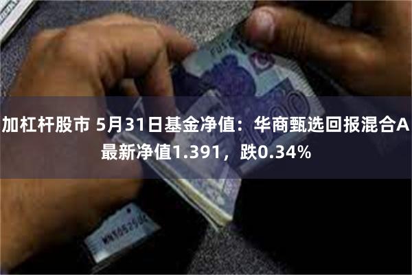 加杠杆股市 5月31日基金净值：华商甄选回报混合A最新净值1.391，跌0.34%