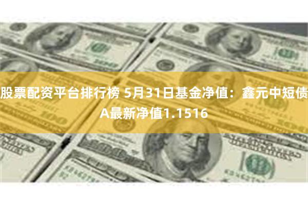 股票配资平台排行榜 5月31日基金净值：鑫元中短债A最新净值1.1516