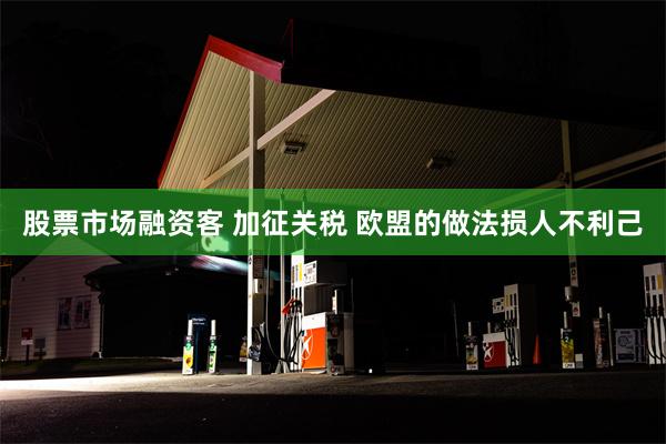 股票市场融资客 加征关税 欧盟的做法损人不利己