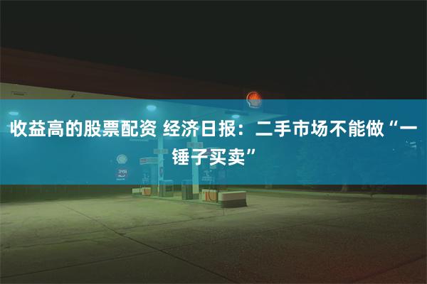 收益高的股票配资 经济日报：二手市场不能做“一锤子买卖”