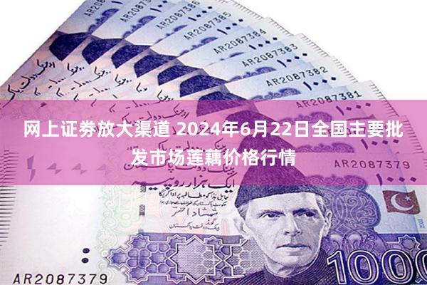 网上证劵放大渠道 2024年6月22日全国主要批发市场莲藕价格行情