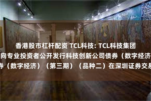 香港股市杠杆配资 TCL科技: TCL科技集团股份有限公司2024年面向专业投资者公开发行科技创新公司债券（数字经济）（第三期）（品种二）在深圳证券交易所上市的公告