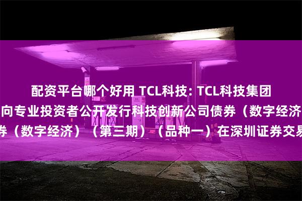 配资平台哪个好用 TCL科技: TCL科技集团股份有限公司2024年面向专业投资者公开发行科技创新公司债券（数字经济）（第三期）（品种一）在深圳证券交易所上市的公告