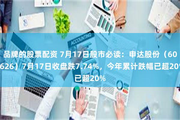 品牌的股票配资 7月17日股市必读：申达股份（600626）7月17日收盘跌7.74%，今年累计跌幅已超20%