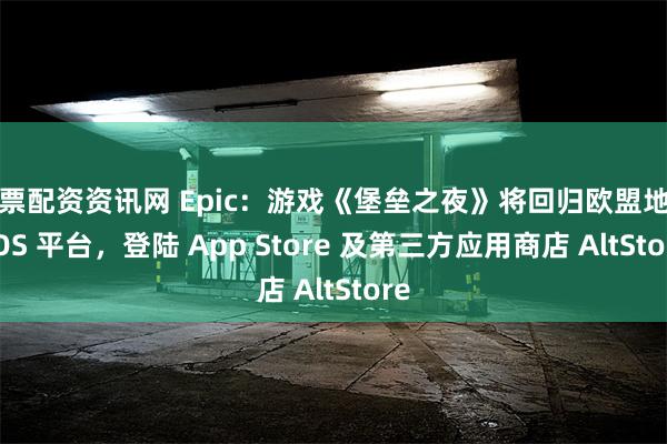 股票配资资讯网 Epic：游戏《堡垒之夜》将回归欧盟地区 iOS 平台，登陆 App Store 及第三方应用商店 AltStore