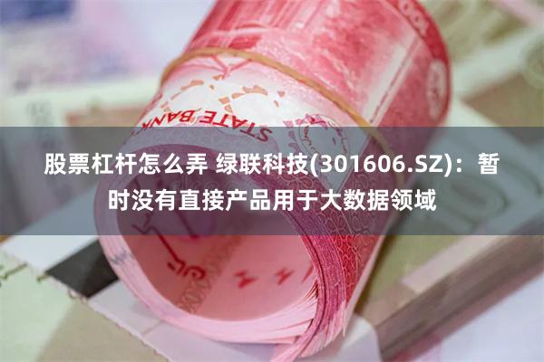 股票杠杆怎么弄 绿联科技(301606.SZ)：暂时没有直接产品用于大数据领域