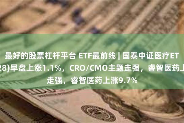 最好的股票杠杆平台 ETF最前线 | 国泰中证医疗ETF(159828)早盘上涨1.1%，CRO/CMO主题走强，睿智医药上涨9.7%