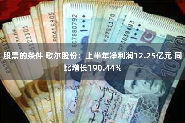 股票的条件 歌尔股份：上半年净利润12.25亿元 同比增长190.44%