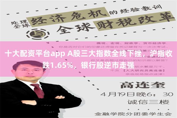 十大配资平台app A股三大指数全线下挫，沪指收跌1.65%，银行股逆市走强