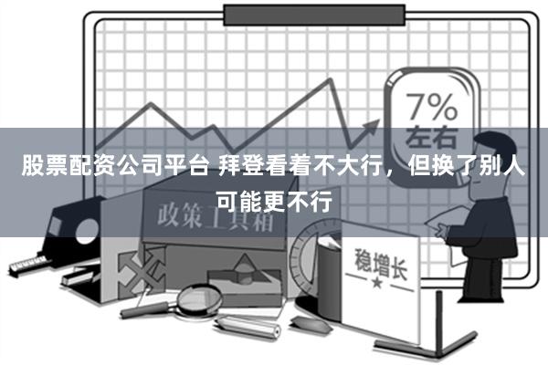 股票配资公司平台 拜登看着不大行，但换了别人可能更不行