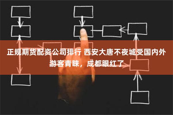 正规期货配资公司排行 西安大唐不夜城受国内外游客青睐，成都眼红了