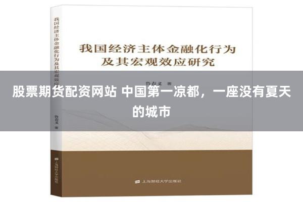 股票期货配资网站 中国第一凉都，一座没有夏天的城市