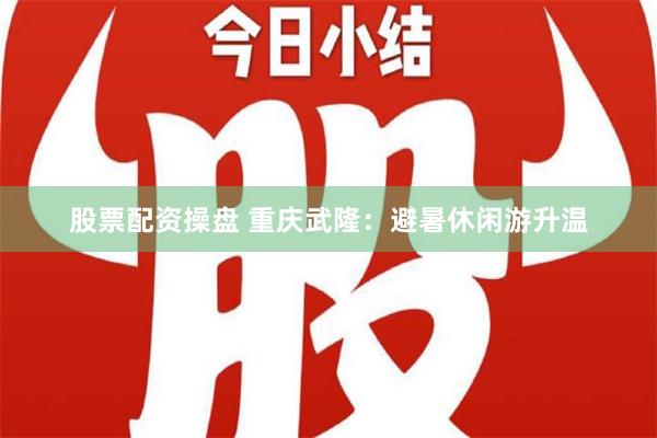 股票配资操盘 重庆武隆：避暑休闲游升温