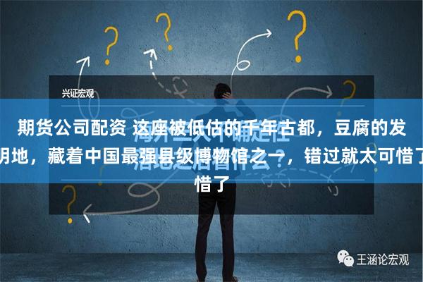 期货公司配资 这座被低估的千年古都，豆腐的发明地，藏着中国最强县级博物馆之一，错过就太可惜了