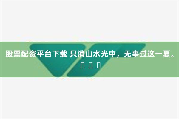 股票配资平台下载 只消山水光中，无事过这一夏。 ​​​