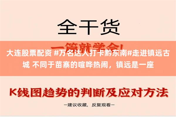 大连股票配资 #万名达人打卡黔东南#走进镇远古城 不同于苗寨的喧哗热闹，镇远是一座