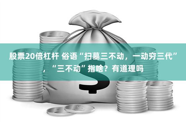 股票20倍杠杆 俗语“扫墓三不动，一动穷三代”，“三不动”指啥？有道理吗