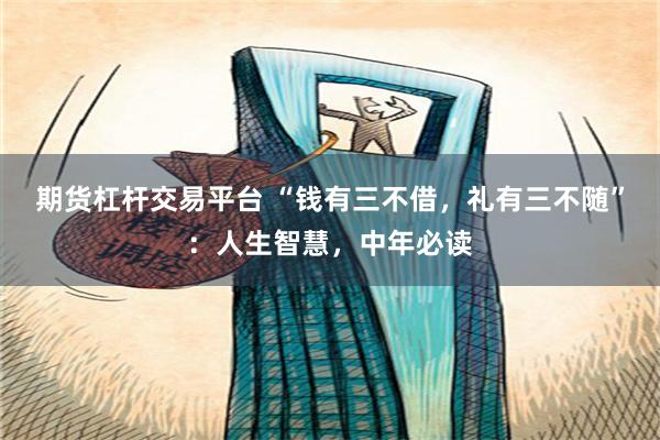 期货杠杆交易平台 “钱有三不借，礼有三不随”：人生智慧，中年必读