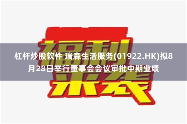 杠杆炒股软件 瑞森生活服务(01922.HK)拟8月28日举行董事会会议审批中期业绩