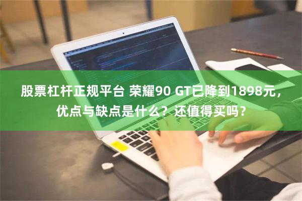 股票杠杆正规平台 荣耀90 GT已降到1898元，优点与缺点是什么？还值得买吗？