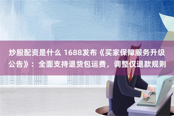 炒股配资是什么 1688发布《买家保障服务升级公告》：全面支持退货包运费，调整仅退款规则