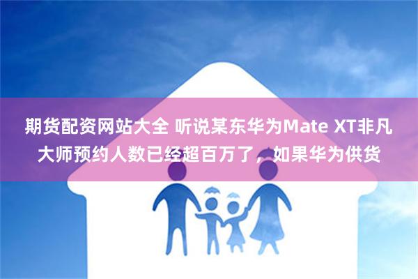 期货配资网站大全 听说某东华为Mate XT非凡大师预约人数已经超百万了，如果华为供货