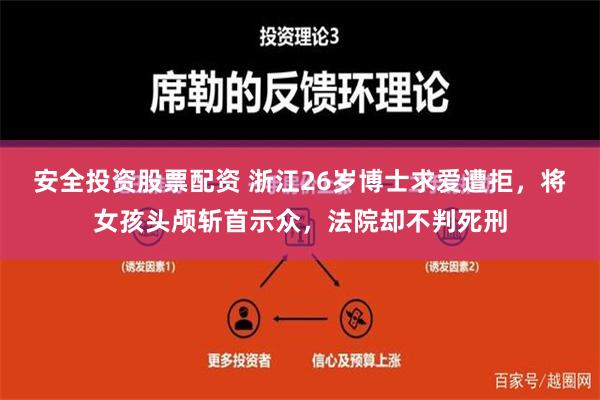 安全投资股票配资 浙江26岁博士求爱遭拒，将女孩头颅斩首示众，法院却不判死刑