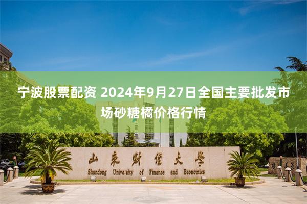 宁波股票配资 2024年9月27日全国主要批发市场砂糖橘价格行情