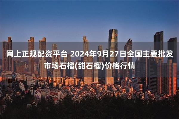 网上正规配资平台 2024年9月27日全国主要批发市场石榴(甜石榴)价格行情