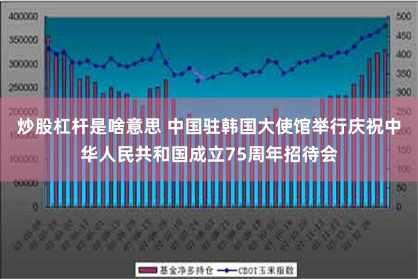 炒股杠杆是啥意思 中国驻韩国大使馆举行庆祝中华人民共和国成立75周年招待会