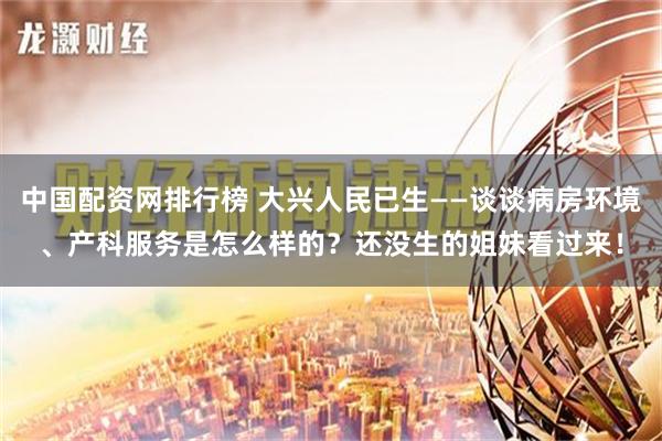 中国配资网排行榜 大兴人民已生——谈谈病房环境、产科服务是怎么样的？还没生的姐妹看过来！