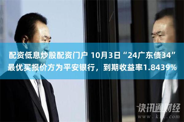 配资低息炒股配资门户 10月3日“24广东债34”最优买报价方为平安银行，到期收益率1.8439%