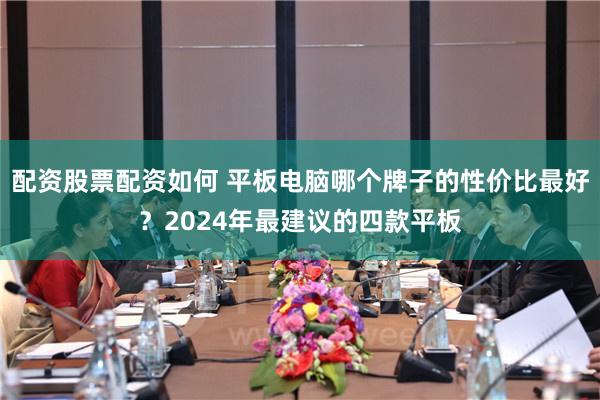 配资股票配资如何 平板电脑哪个牌子的性价比最好？2024年最建议的四款平板