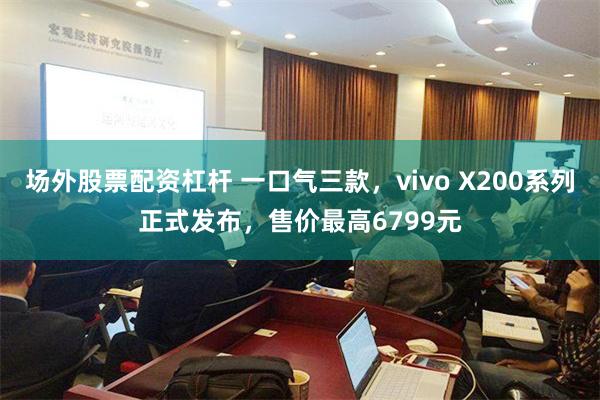 场外股票配资杠杆 一口气三款，vivo X200系列正式发布，售价最高6799元