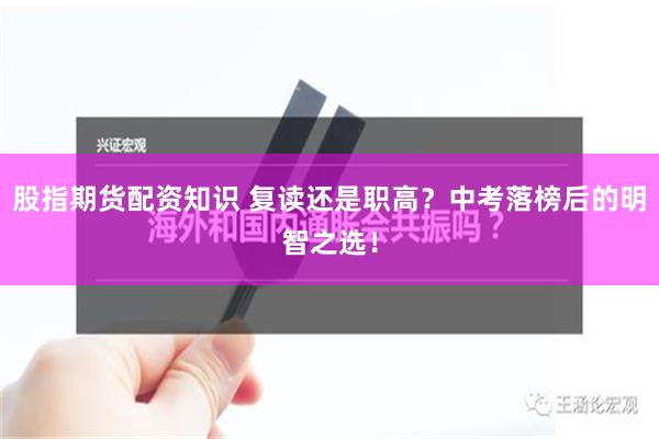 股指期货配资知识 复读还是职高？中考落榜后的明智之选！