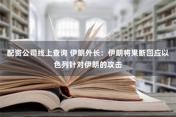 配资公司线上查询 伊朗外长：伊朗将果断回应以色列针对伊朗的攻击