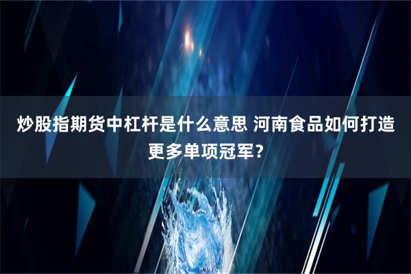 炒股指期货中杠杆是什么意思 河南食品如何打造更多单项冠军？