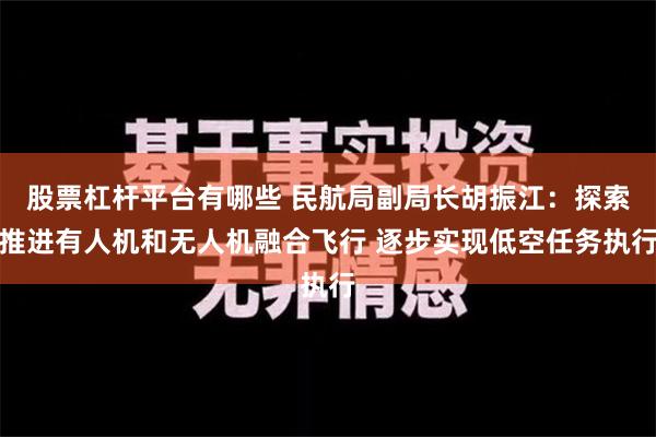 股票杠杆平台有哪些 民航局副局长胡振江：探索推进有人机和无人机融合飞行 逐步实现低空任务执行