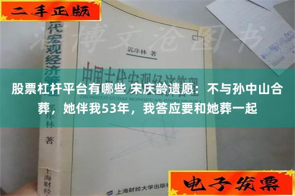 股票杠杆平台有哪些 宋庆龄遗愿：不与孙中山合葬，她伴我53年，我答应要和她葬一起