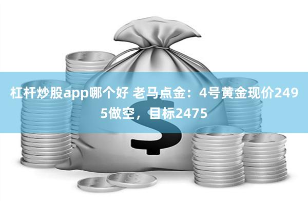 杠杆炒股app哪个好 老马点金：4号黄金现价2495做空，目标2475