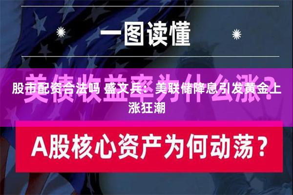 股市配资合法吗 盛文兵：美联储降息引发黄金上涨狂潮